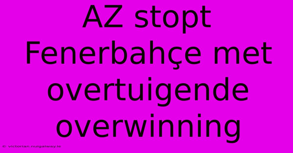 AZ Stopt Fenerbahçe Met Overtuigende Overwinning