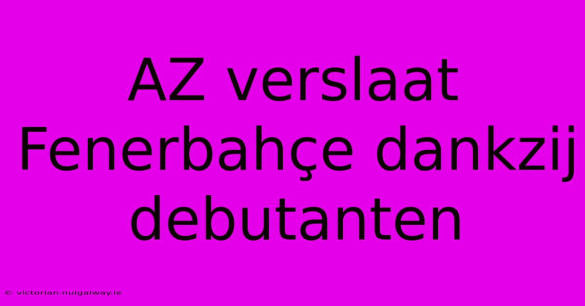 AZ Verslaat Fenerbahçe Dankzij Debutanten