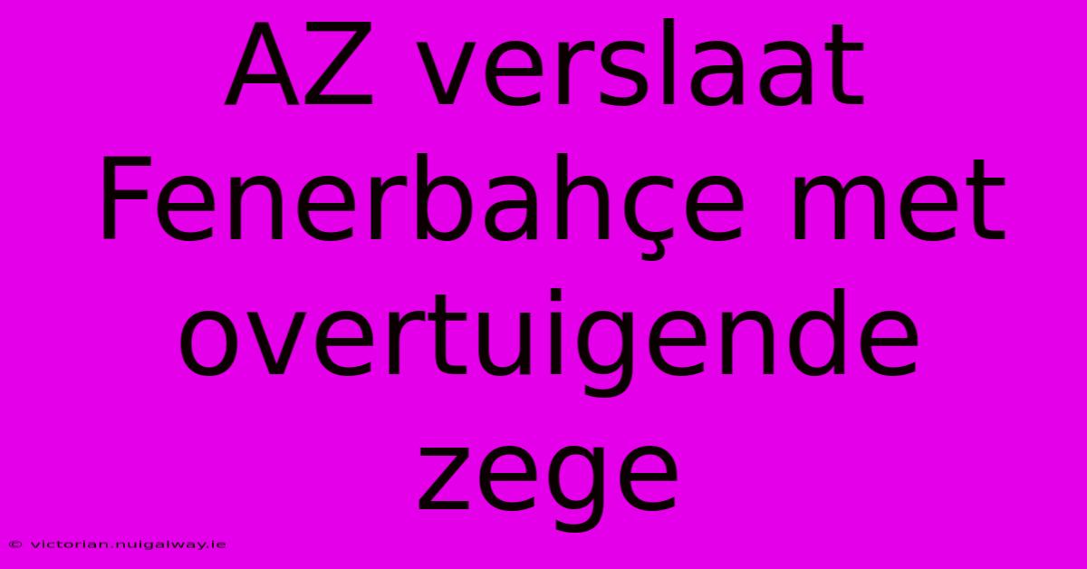 AZ Verslaat Fenerbahçe Met Overtuigende Zege