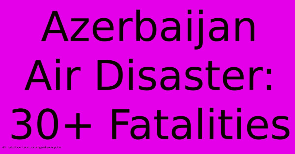 Azerbaijan Air Disaster: 30+ Fatalities