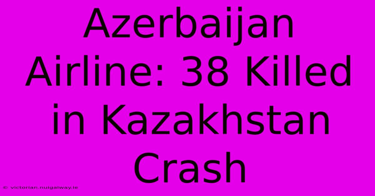 Azerbaijan Airline: 38 Killed In Kazakhstan Crash