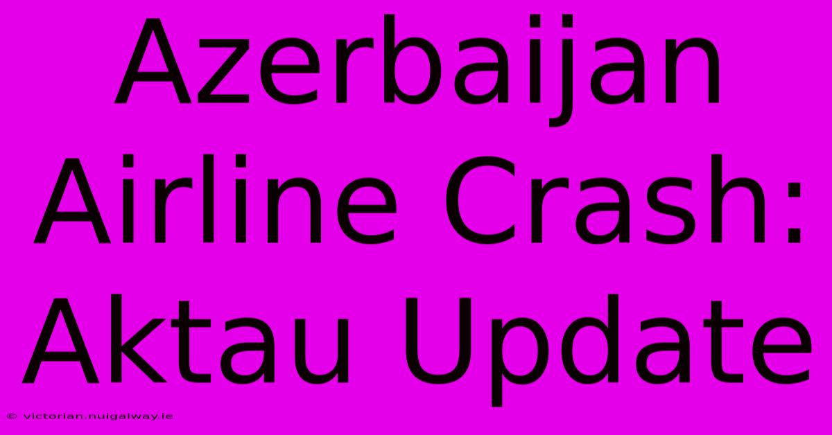 Azerbaijan Airline Crash: Aktau Update