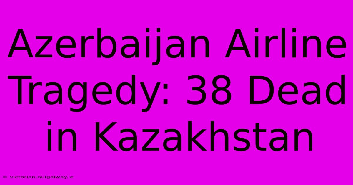 Azerbaijan Airline Tragedy: 38 Dead In Kazakhstan