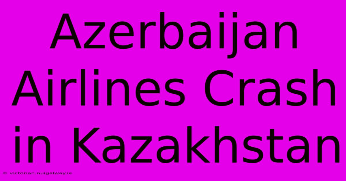 Azerbaijan Airlines Crash In Kazakhstan