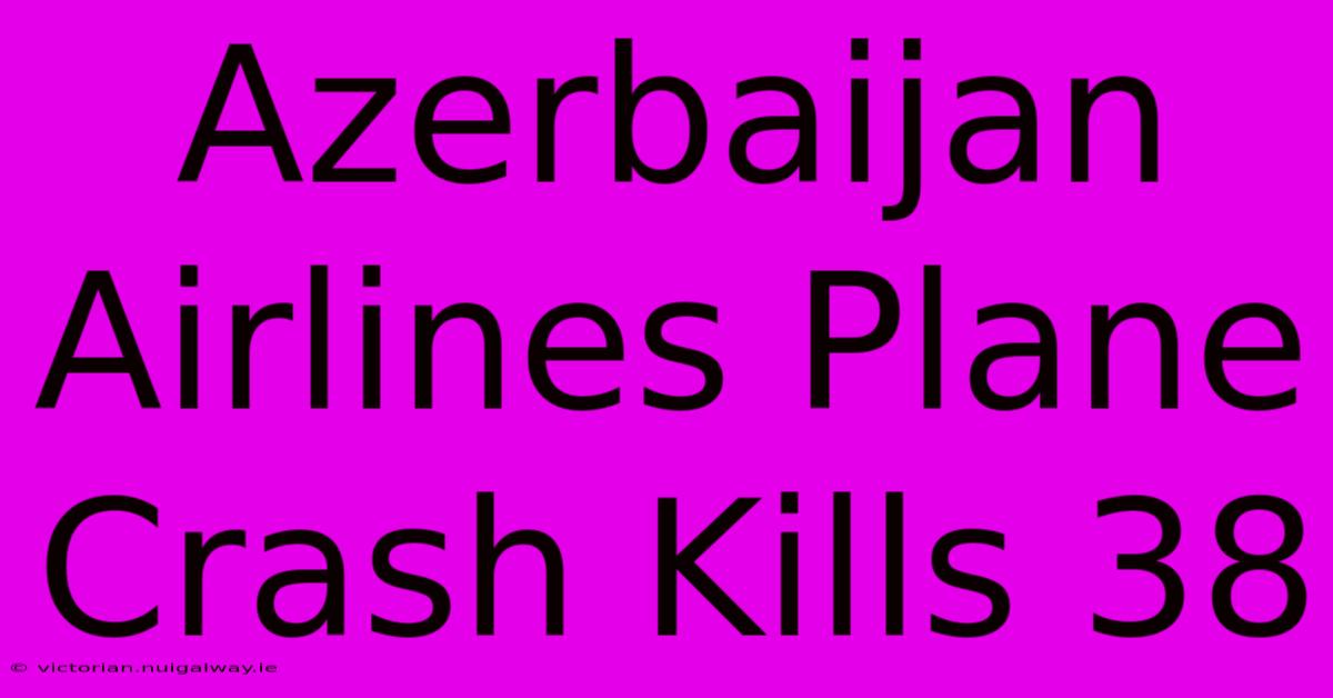 Azerbaijan Airlines Plane Crash Kills 38