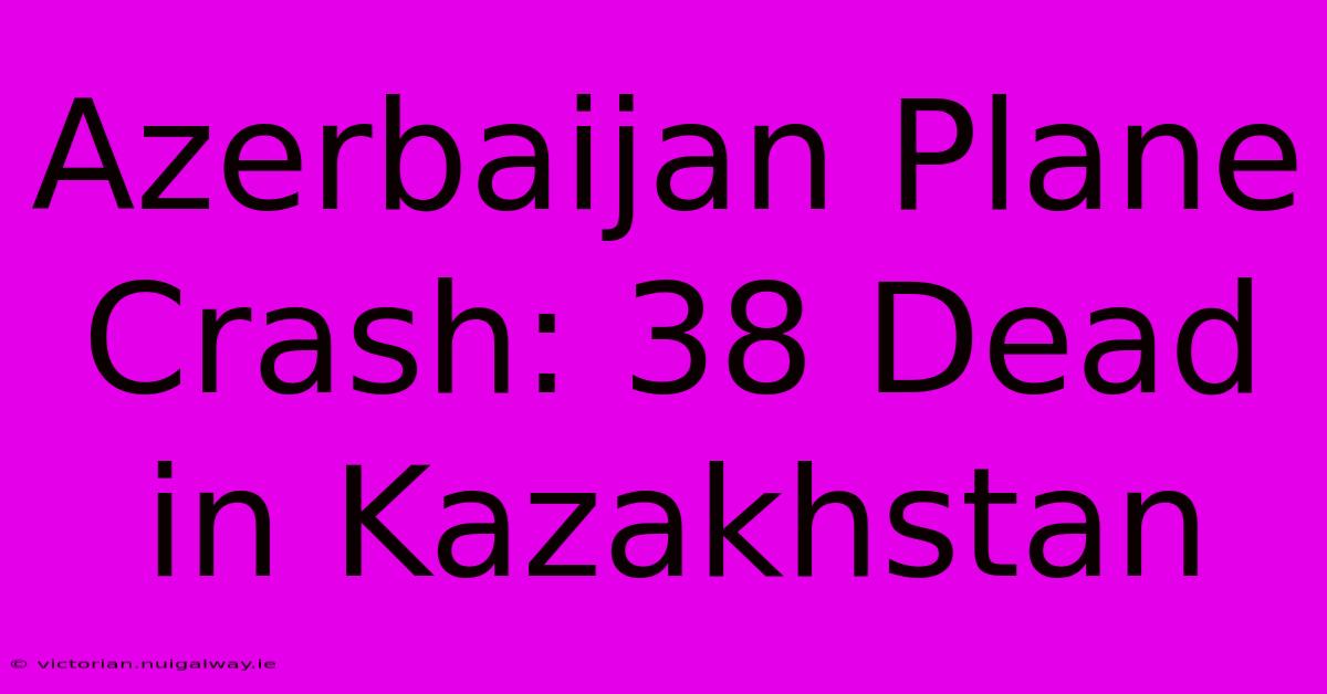 Azerbaijan Plane Crash: 38 Dead In Kazakhstan