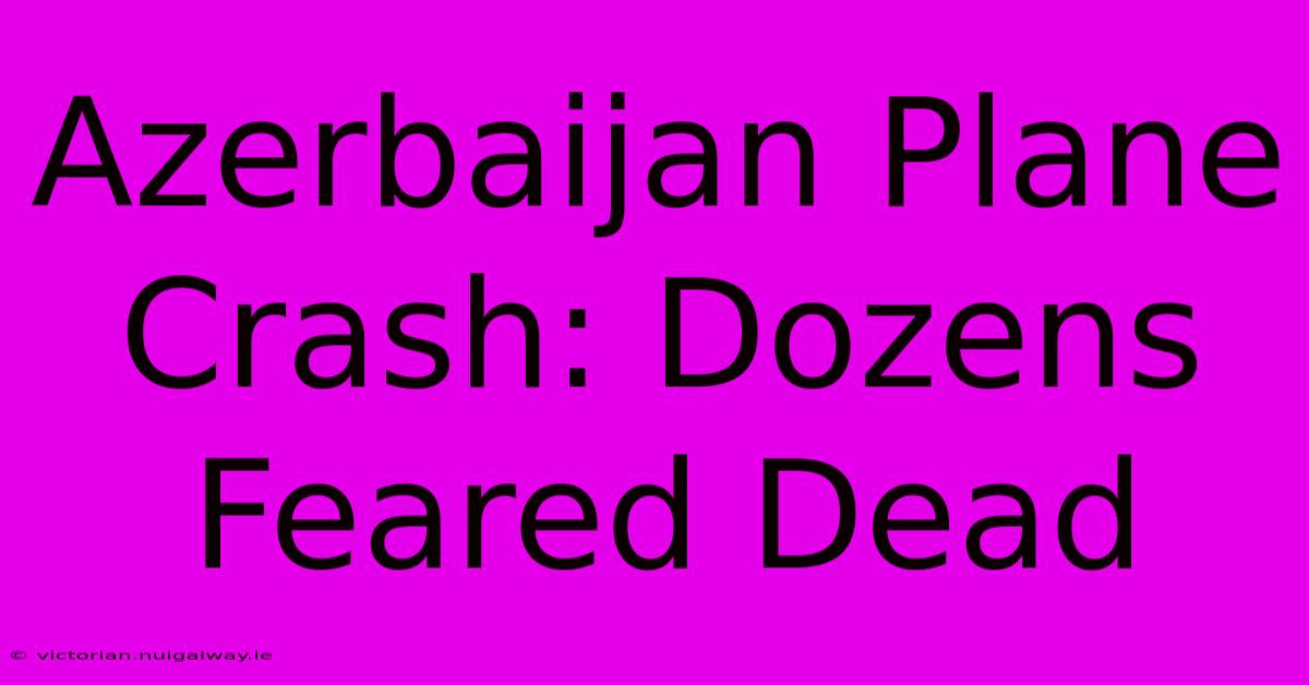 Azerbaijan Plane Crash: Dozens Feared Dead