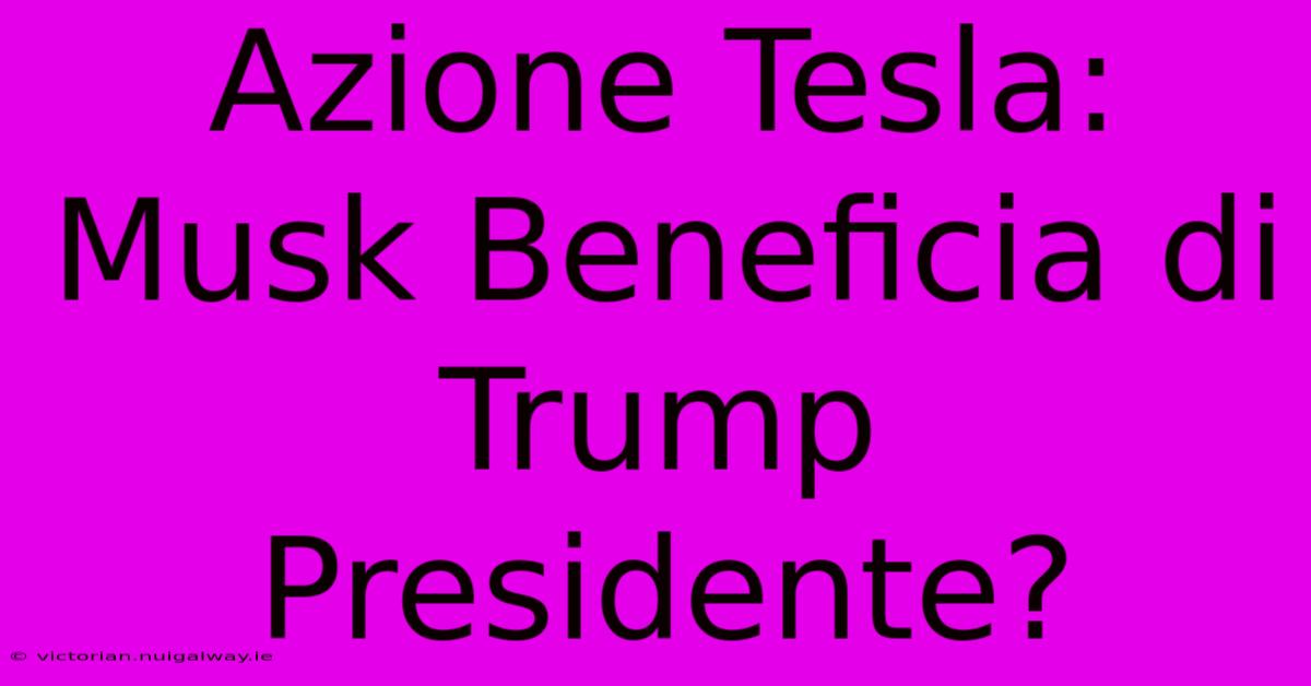 Azione Tesla: Musk Beneficia Di Trump Presidente?