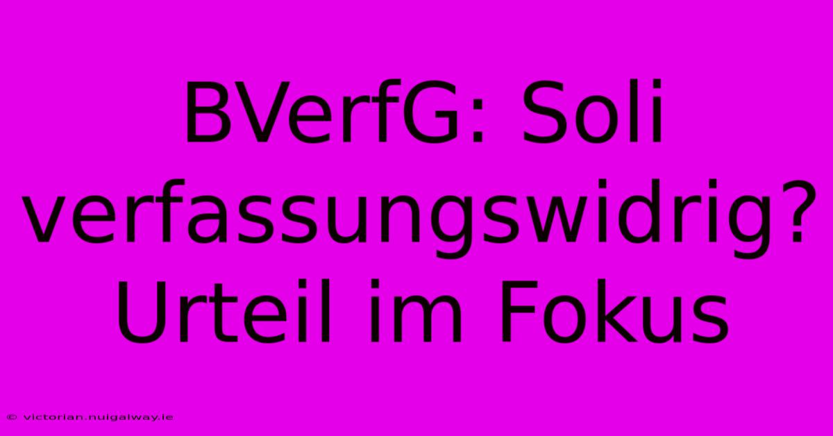 BVerfG: Soli Verfassungswidrig? Urteil Im Fokus