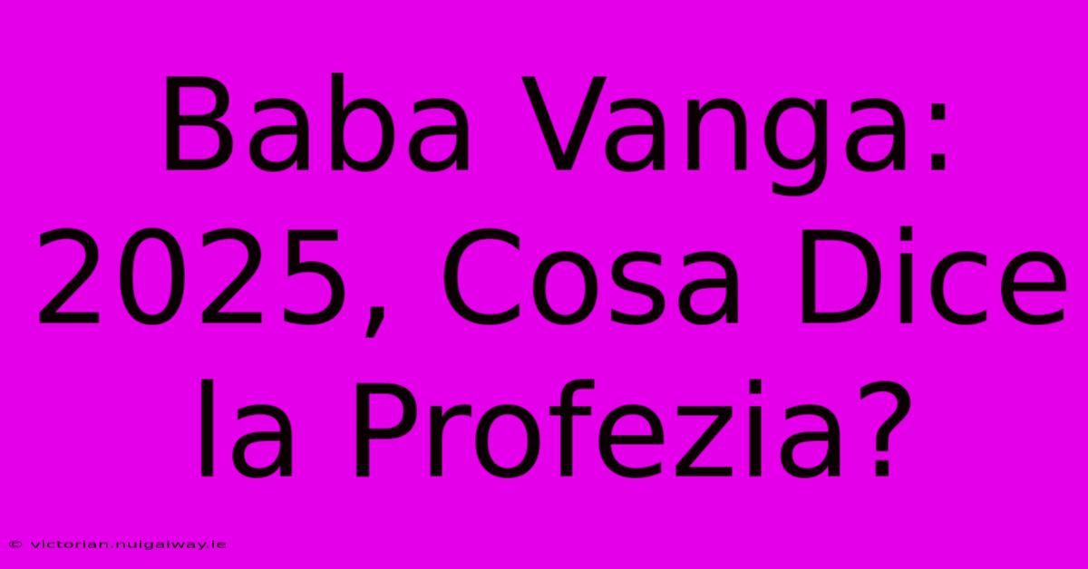 Baba Vanga: 2025, Cosa Dice La Profezia?