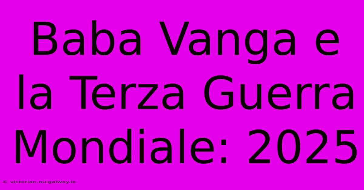 Baba Vanga E La Terza Guerra Mondiale: 2025