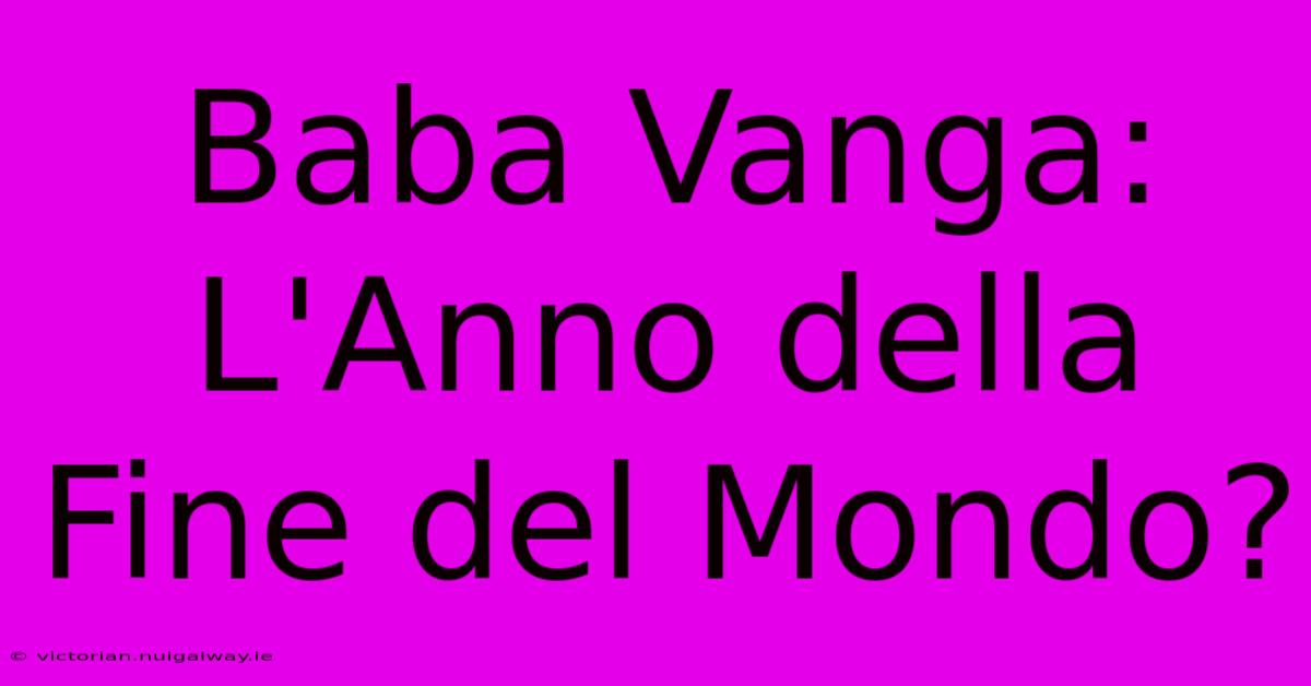 Baba Vanga: L'Anno Della Fine Del Mondo?