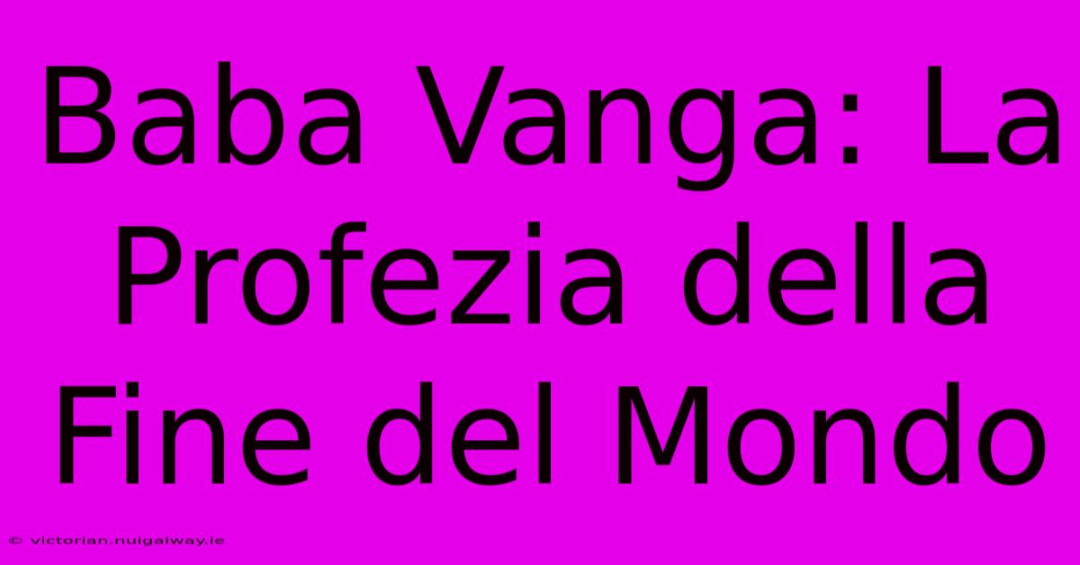 Baba Vanga: La Profezia Della Fine Del Mondo 