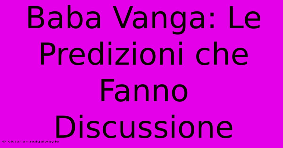 Baba Vanga: Le Predizioni Che Fanno Discussione