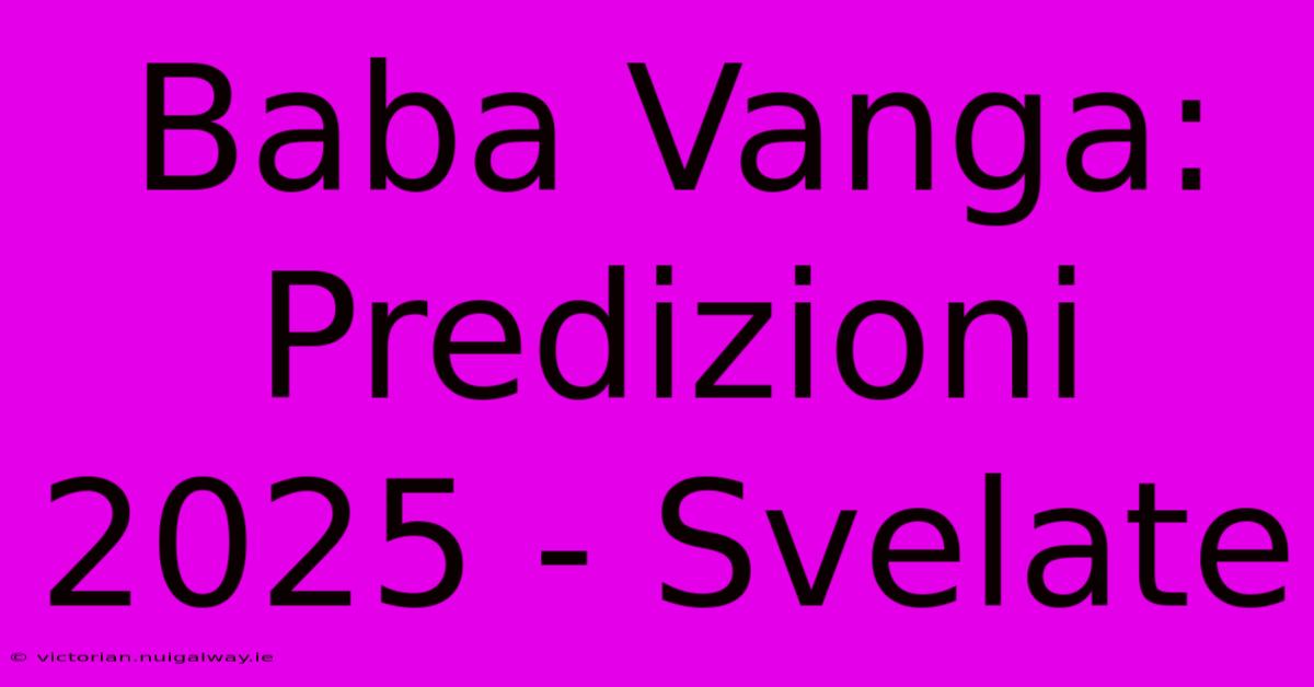 Baba Vanga: Predizioni 2025 - Svelate