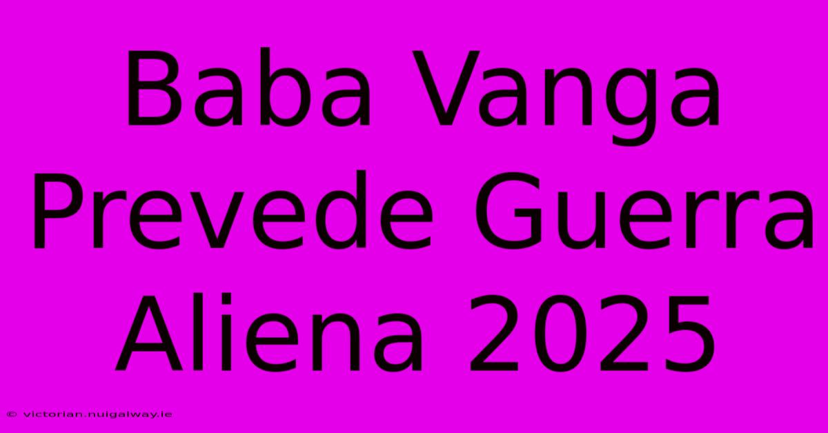 Baba Vanga Prevede Guerra Aliena 2025