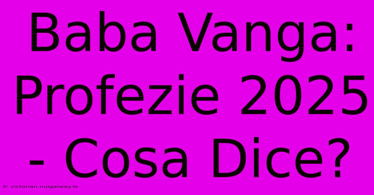 Baba Vanga: Profezie 2025 - Cosa Dice?