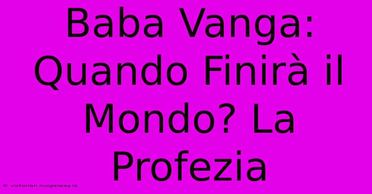 Baba Vanga: Quando Finirà Il Mondo? La Profezia 