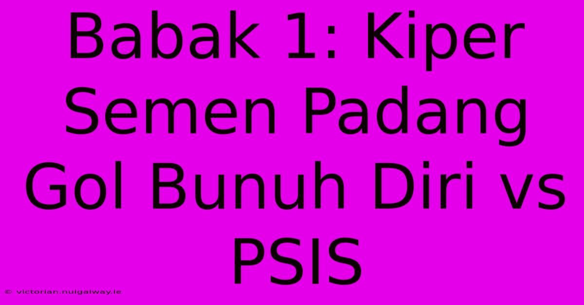 Babak 1: Kiper Semen Padang Gol Bunuh Diri Vs PSIS