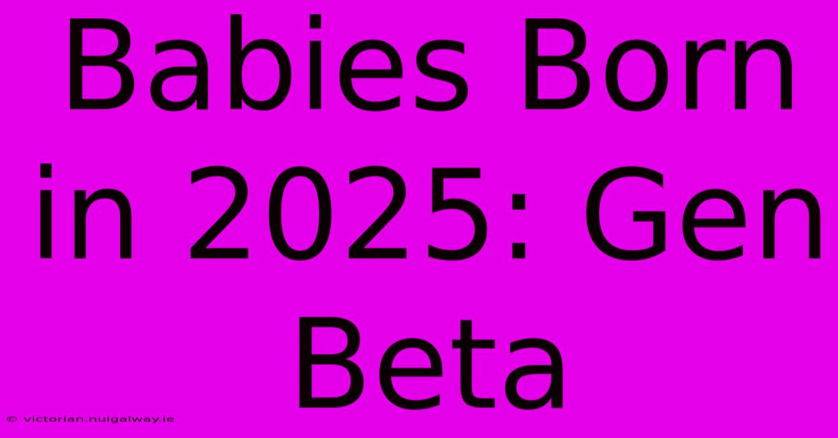 Babies Born In 2025: Gen Beta