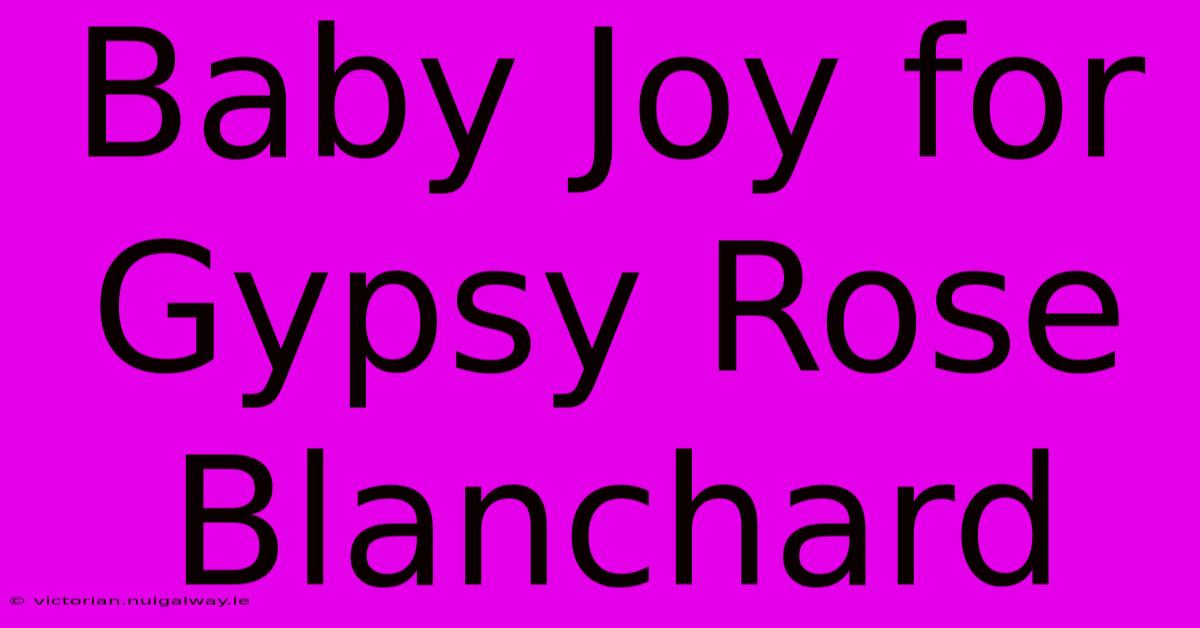 Baby Joy For Gypsy Rose Blanchard