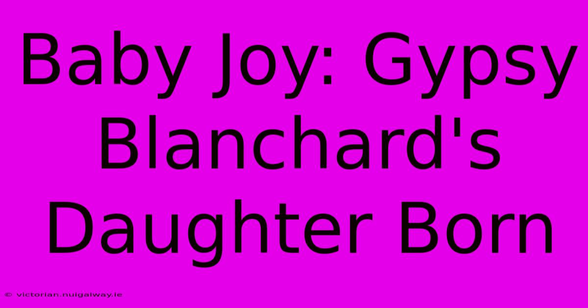 Baby Joy: Gypsy Blanchard's Daughter Born