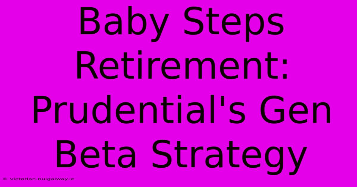 Baby Steps Retirement: Prudential's Gen Beta Strategy