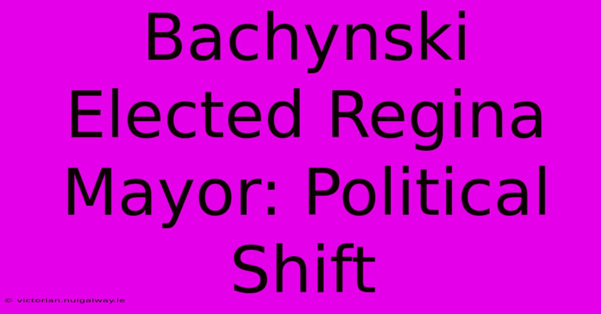 Bachynski Elected Regina Mayor: Political Shift 