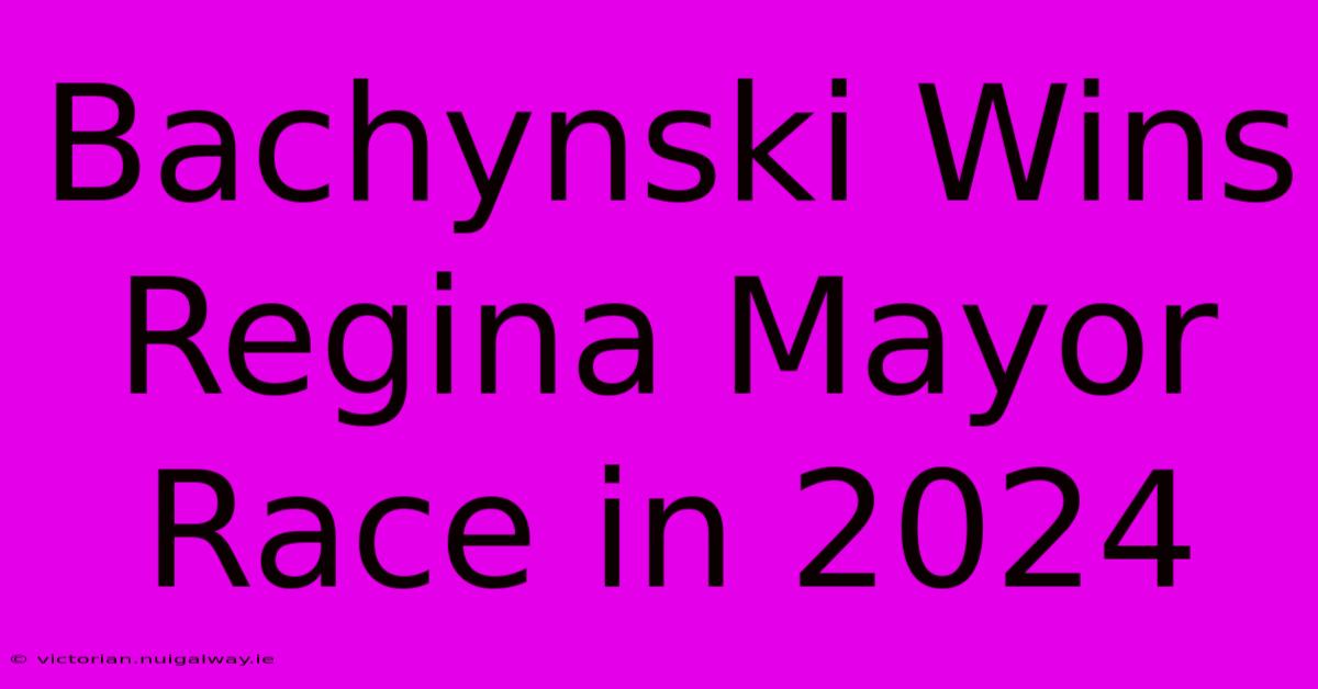 Bachynski Wins Regina Mayor Race In 2024