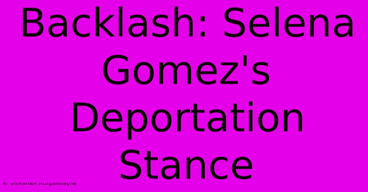 Backlash: Selena Gomez's Deportation Stance