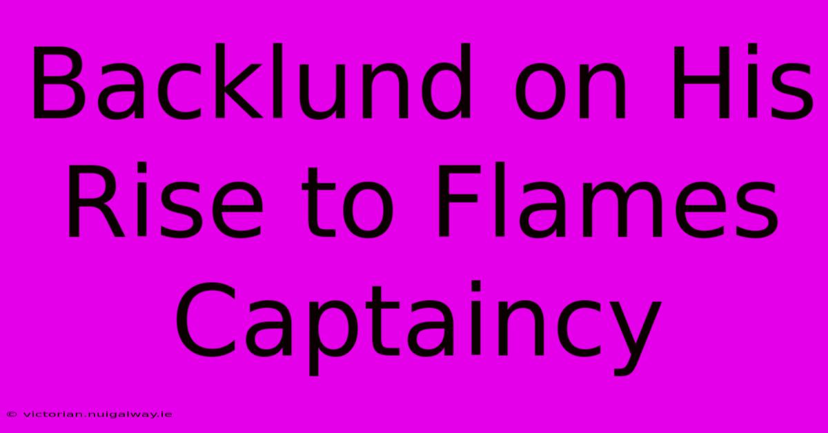 Backlund On His Rise To Flames Captaincy