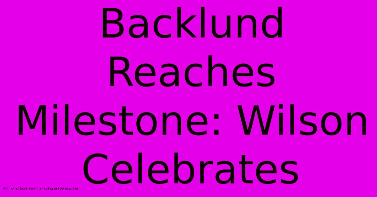 Backlund Reaches Milestone: Wilson Celebrates 