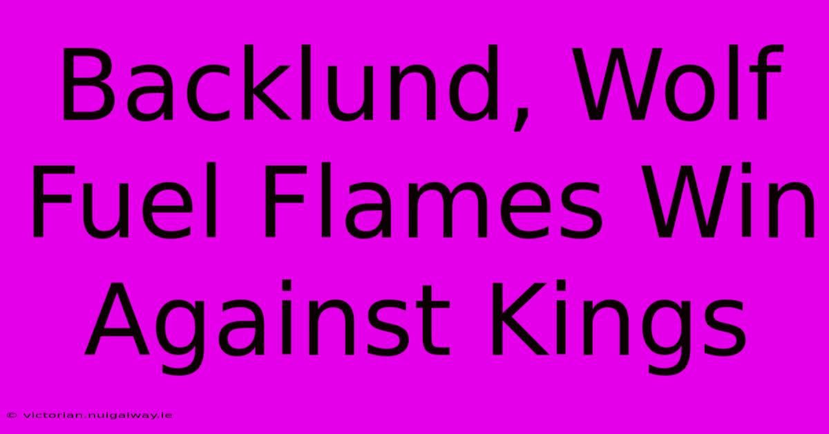 Backlund, Wolf Fuel Flames Win Against Kings