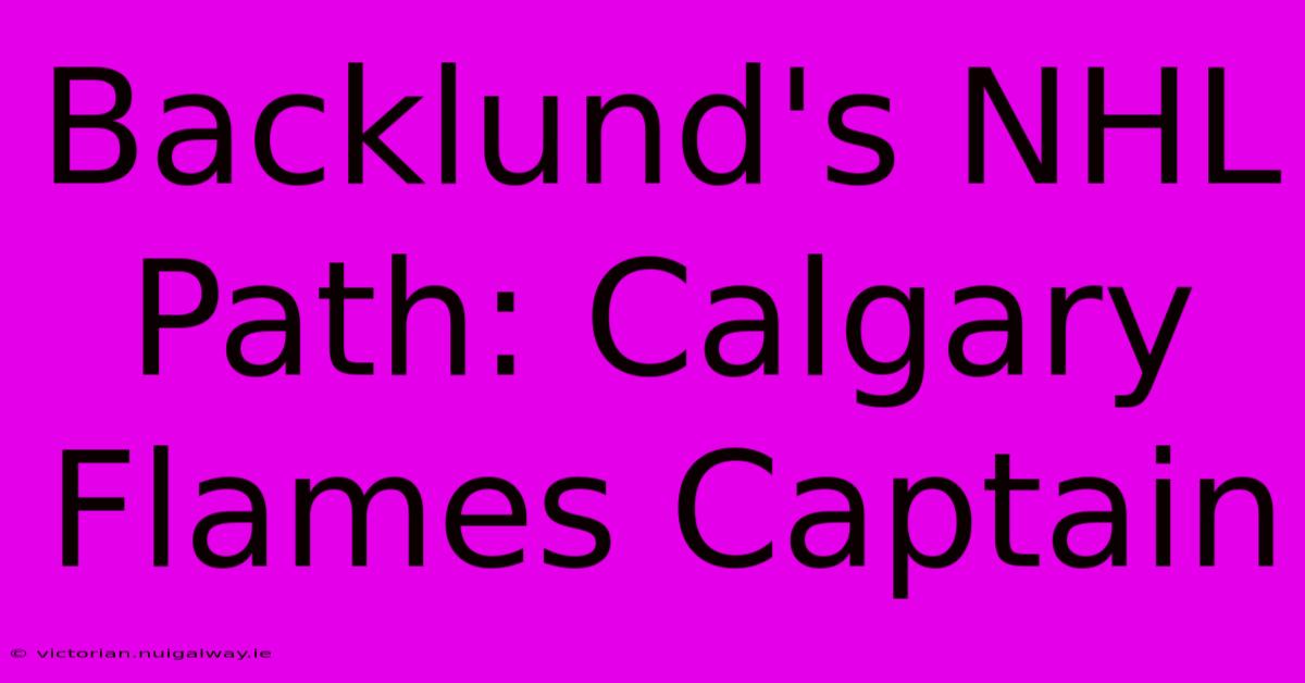 Backlund's NHL Path: Calgary Flames Captain