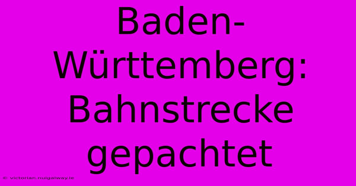 Baden-Württemberg: Bahnstrecke Gepachtet