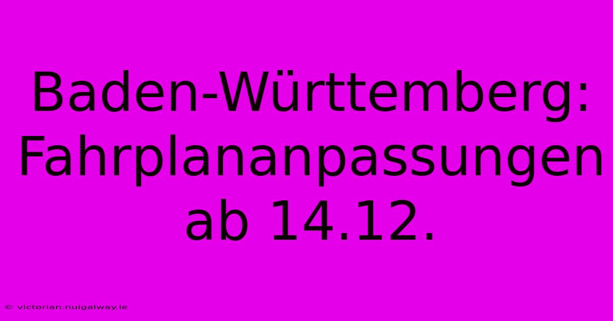 Baden-Württemberg: Fahrplananpassungen Ab 14.12.