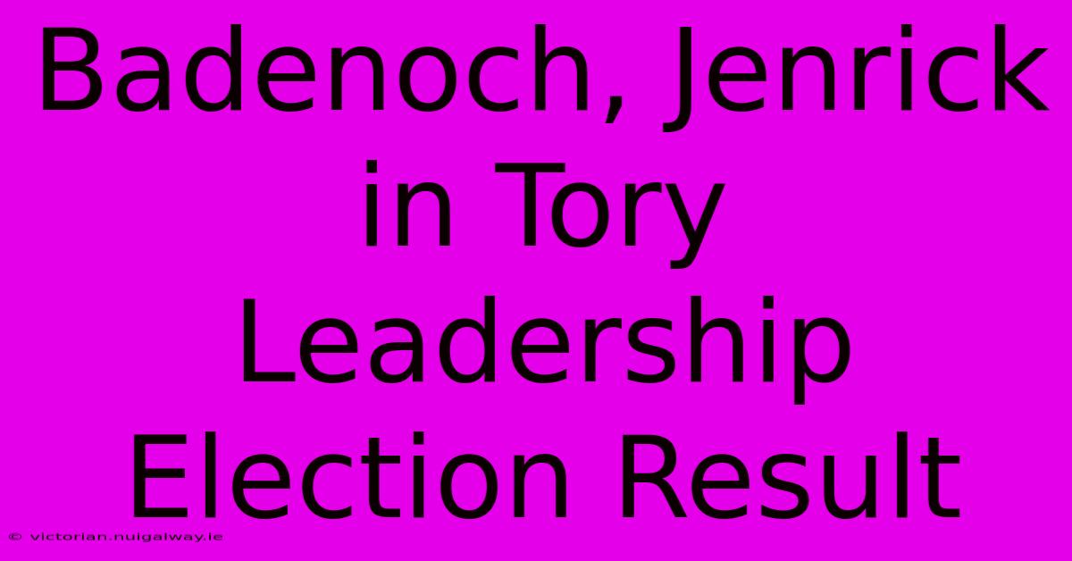 Badenoch, Jenrick In Tory Leadership Election Result