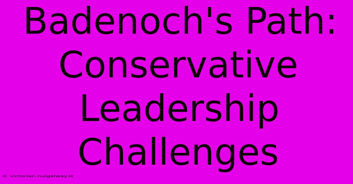 Badenoch's Path: Conservative Leadership Challenges