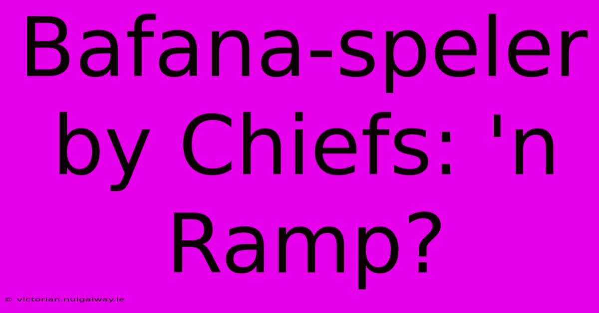 Bafana-speler By Chiefs: 'n Ramp?