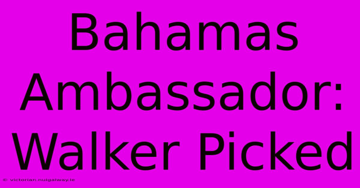 Bahamas Ambassador: Walker Picked