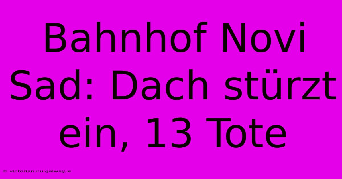 Bahnhof Novi Sad: Dach Stürzt Ein, 13 Tote