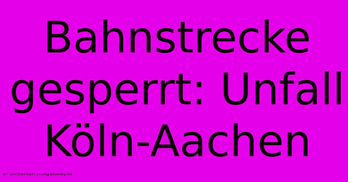 Bahnstrecke Gesperrt: Unfall Köln-Aachen