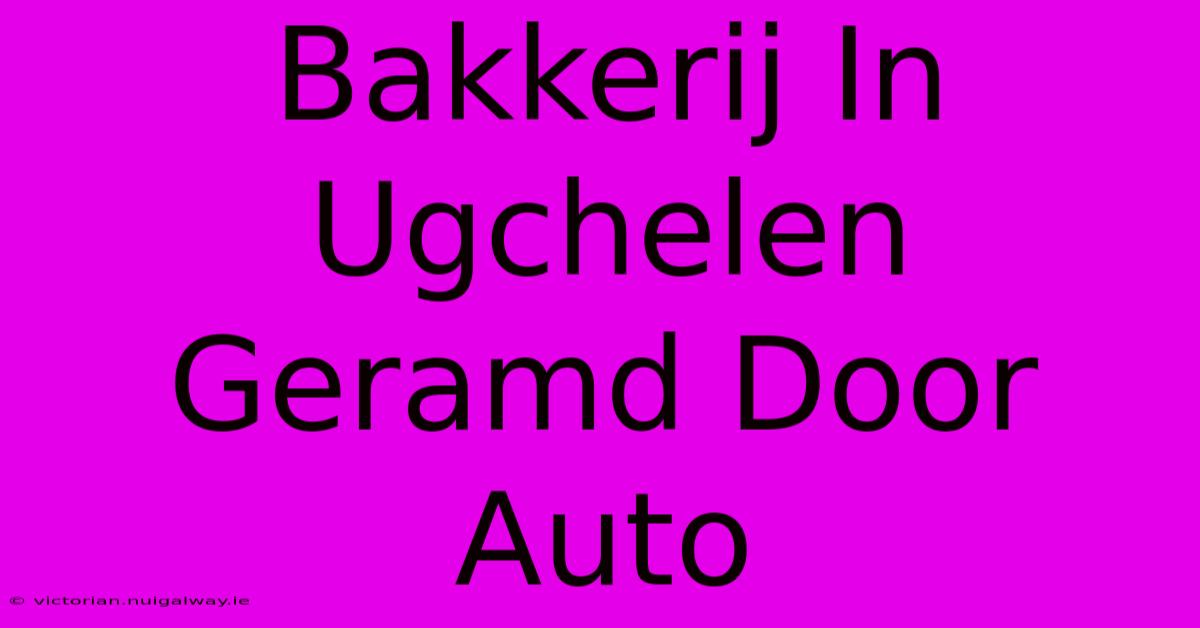 Bakkerij In Ugchelen Geramd Door Auto 