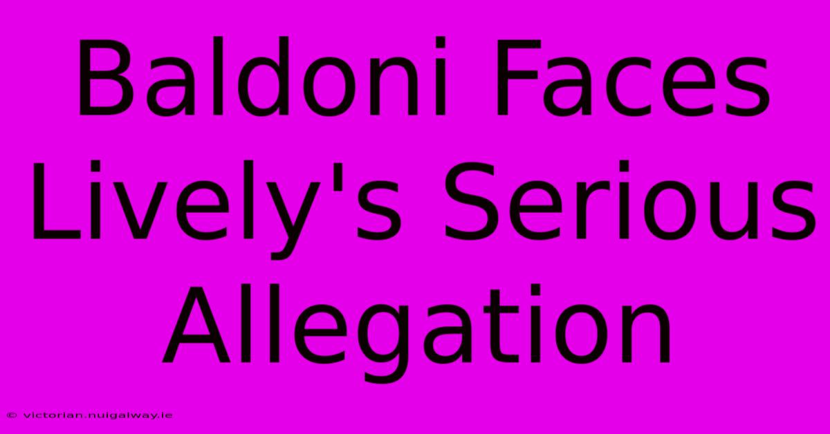 Baldoni Faces Lively's Serious Allegation