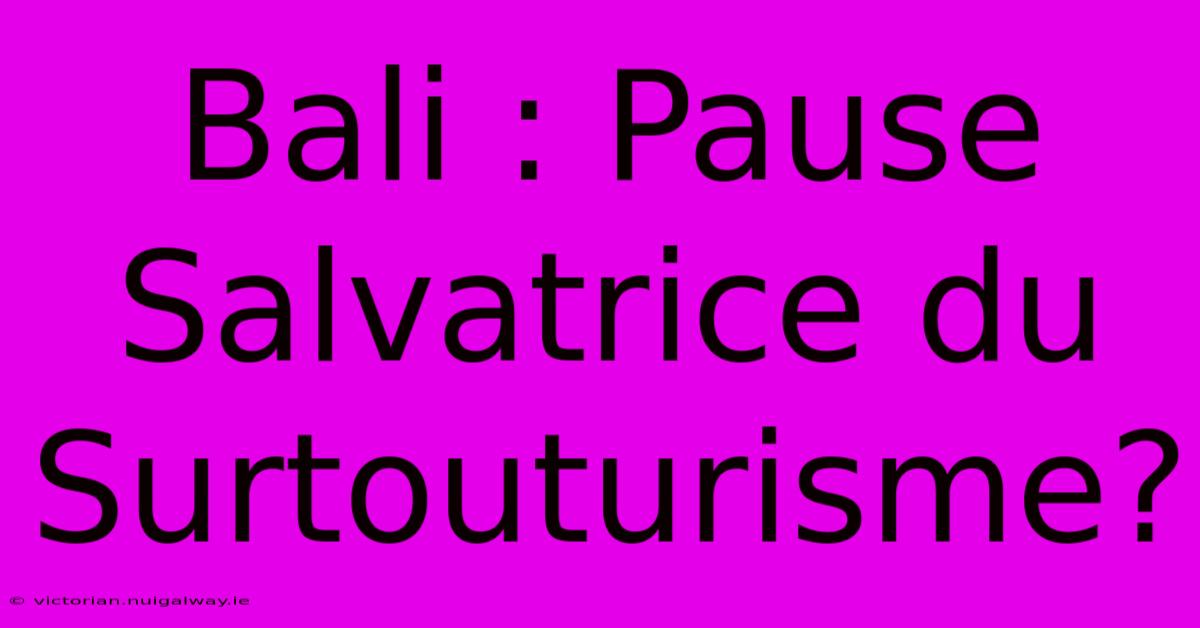 Bali : Pause Salvatrice Du Surtouturisme? 