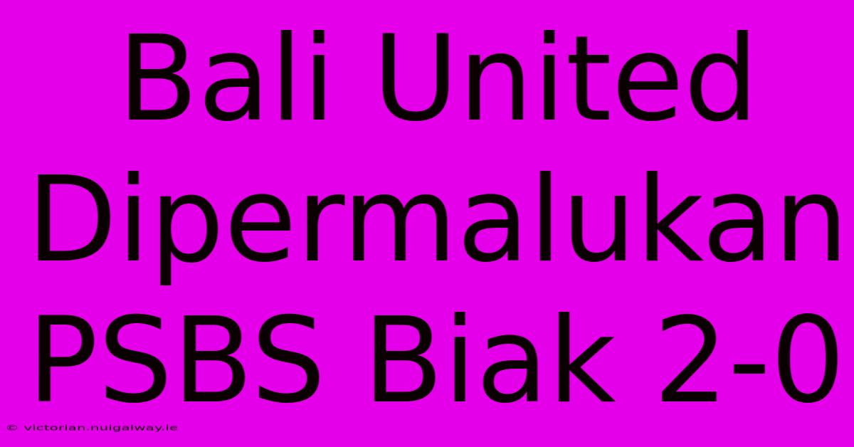 Bali United Dipermalukan PSBS Biak 2-0 