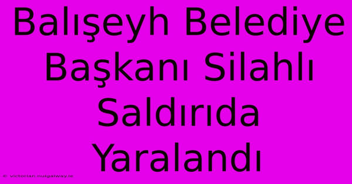 Balışeyh Belediye Başkanı Silahlı Saldırıda Yaralandı