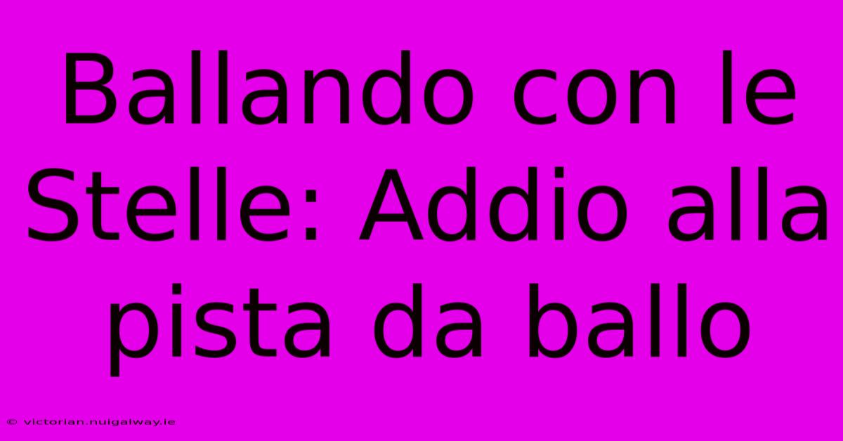 Ballando Con Le Stelle: Addio Alla Pista Da Ballo