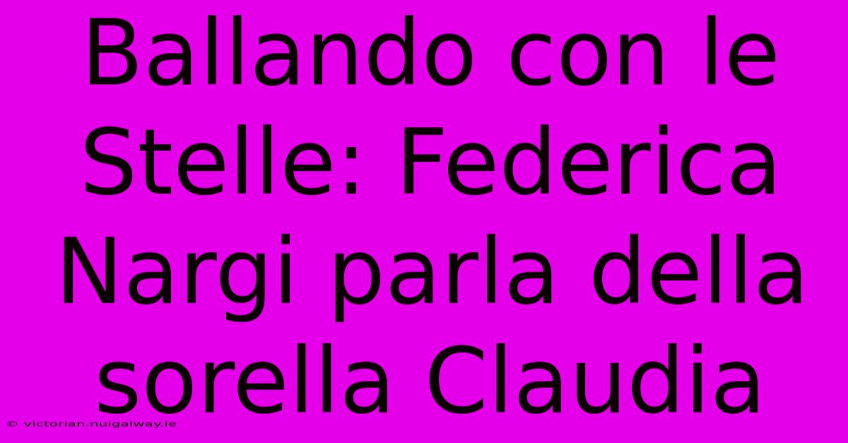 Ballando Con Le Stelle: Federica Nargi Parla Della Sorella Claudia