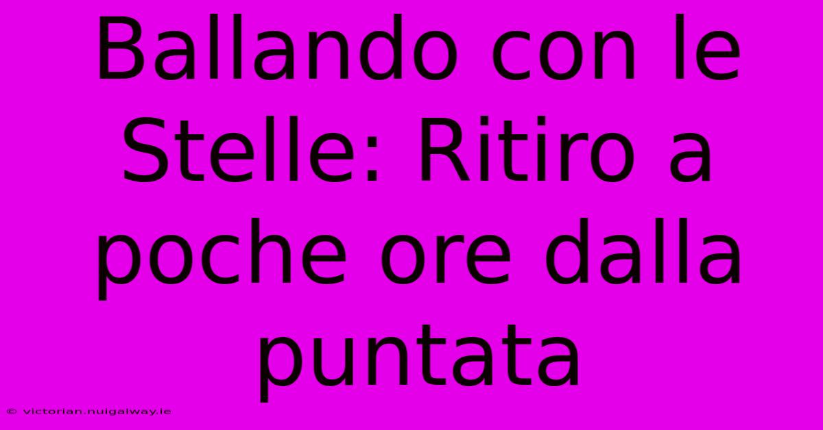 Ballando Con Le Stelle: Ritiro A Poche Ore Dalla Puntata